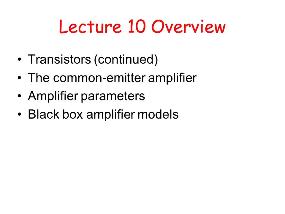 Lecture 10 Overview Transistors (continued) The common-emitter amplifier Amplifier parameters Black box amplifier models