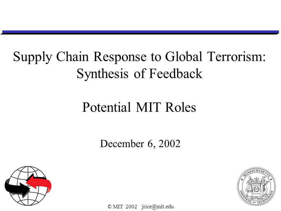 © MIT 2002 Supply Chain Response to Global Terrorism: Synthesis of Feedback Potential MIT Roles December 6, 2002