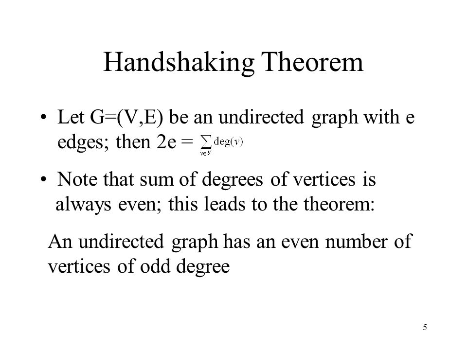 5 Handshaking Theorem Let G=(V,E) be an undirected graph with e edges; then 2e = Note that sum of degrees of vertices is always even; this leads to the theorem: An undirected graph has an even number of vertices of odd degree