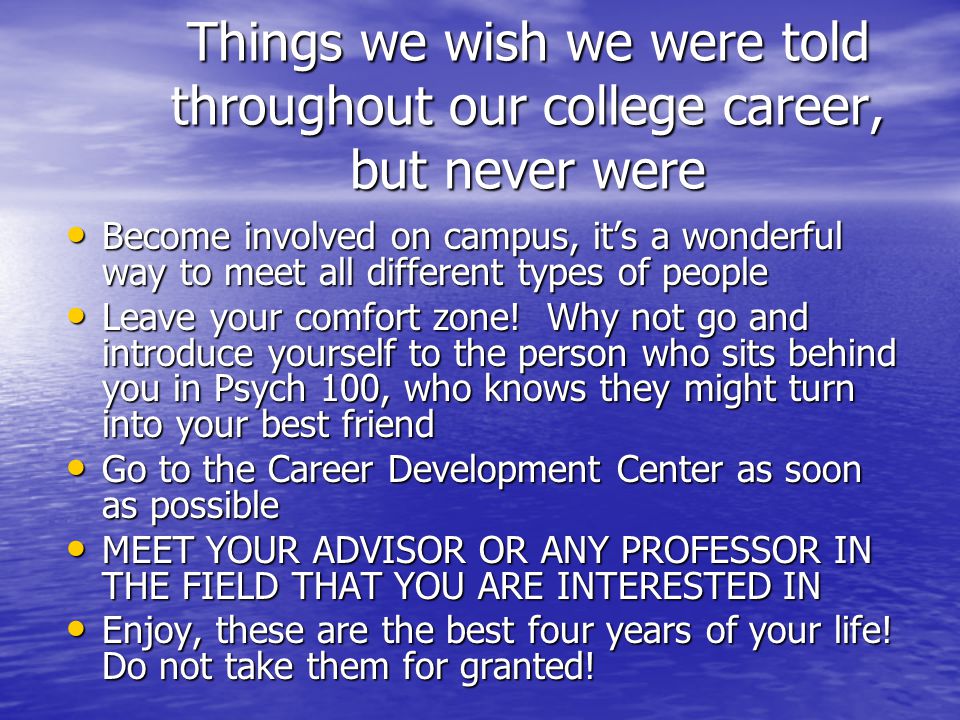 Things we wish we were told throughout our college career, but never were Become involved on campus, it’s a wonderful way to meet all different types of people Become involved on campus, it’s a wonderful way to meet all different types of people Leave your comfort zone.