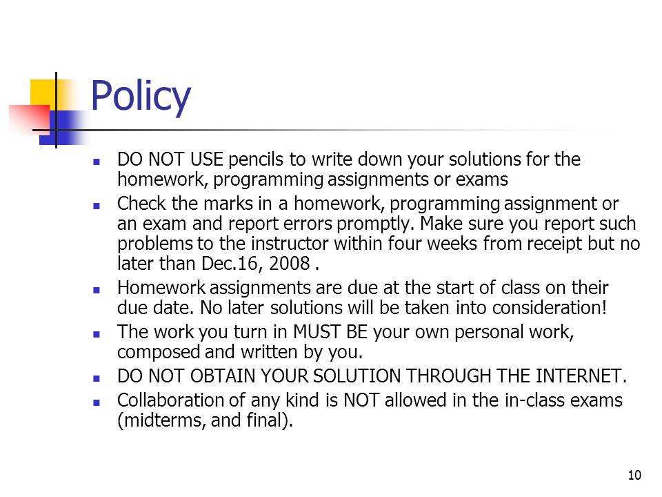 10 Policy DO NOT USE pencils to write down your solutions for the homework, programming assignments or exams Check the marks in a homework, programming assignment or an exam and report errors promptly.