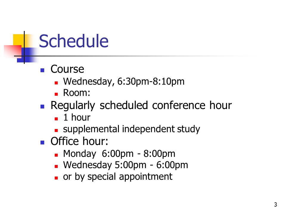 3 Schedule Course Wednesday, 6:30pm-8:10pm Room: Regularly scheduled conference hour 1 hour supplemental independent study Office hour: Monday 6:00pm - 8:00pm Wednesday 5:00pm - 6:00pm or by special appointment