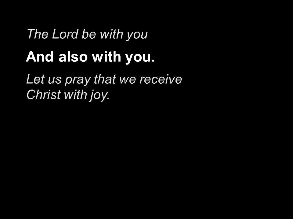 The Lord be with you And also with you. Let us pray that we receive Christ with joy.