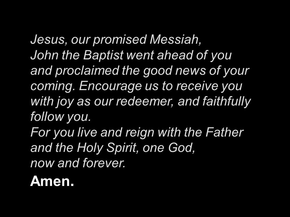Jesus, our promised Messiah, John the Baptist went ahead of you and proclaimed the good news of your coming.