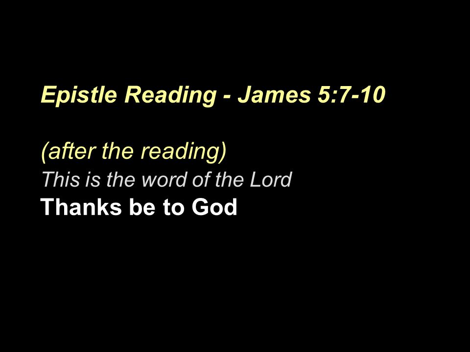 Epistle Reading - James 5:7-10 (after the reading) This is the word of the Lord Thanks be to God