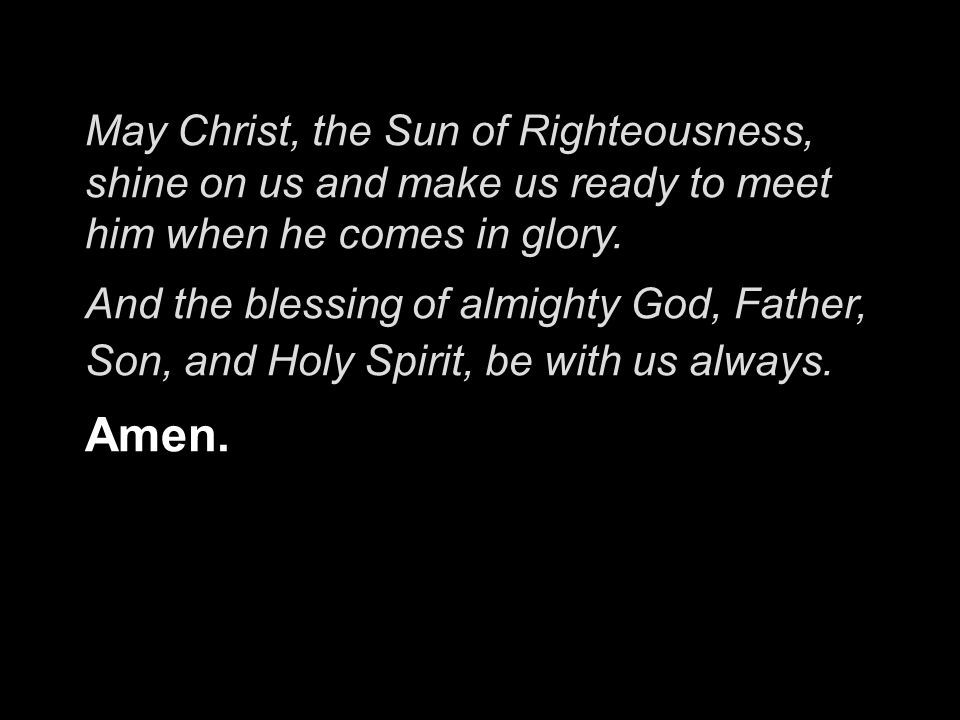 May Christ, the Sun of Righteousness, shine on us and make us ready to meet him when he comes in glory.