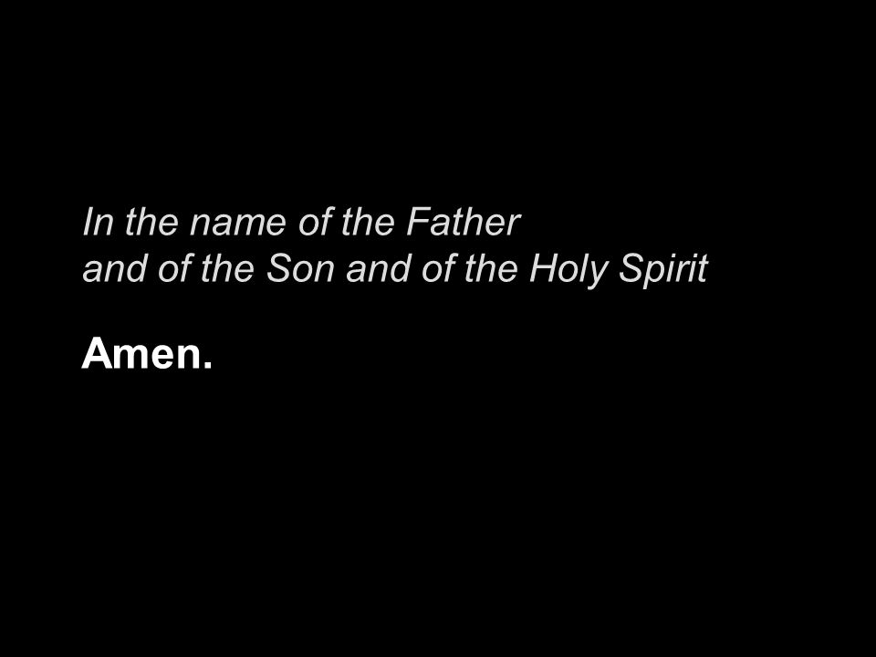 In the name of the Father and of the Son and of the Holy Spirit Amen.