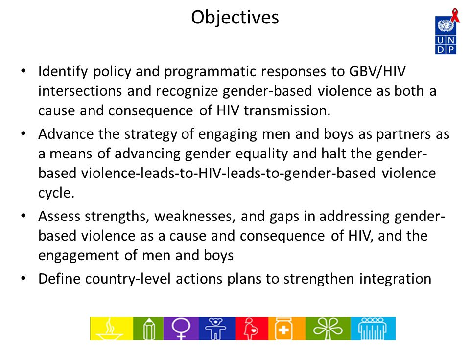 Objectives Identify policy and programmatic responses to GBV/HIV intersections and recognize gender-based violence as both a cause and consequence of HIV transmission.