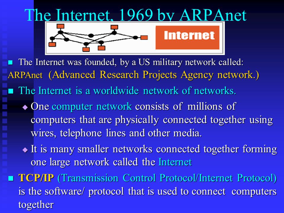 The Internet, 1969 by ARPAnet The Internet was founded, by a US military network called: The Internet was founded, by a US military network called: ARPAnet (Advanced Research Projects Agency network.) The Internet is a worldwide network of networks.