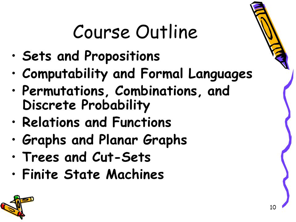 10 Course Outline Sets and Propositions Computability and Formal Languages Permutations, Combinations, and Discrete Probability Relations and Functions Graphs and Planar Graphs Trees and Cut-Sets Finite State Machines