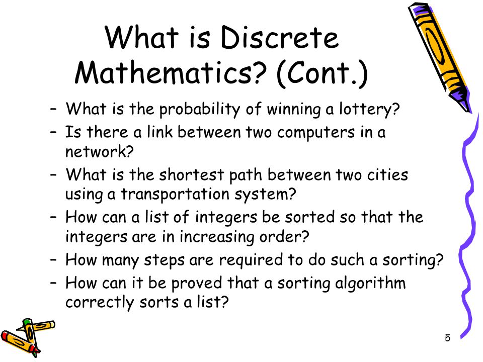 5 What is Discrete Mathematics. (Cont.) –What is the probability of winning a lottery.