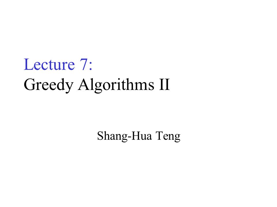 Lecture 7: Greedy Algorithms II Shang-Hua Teng