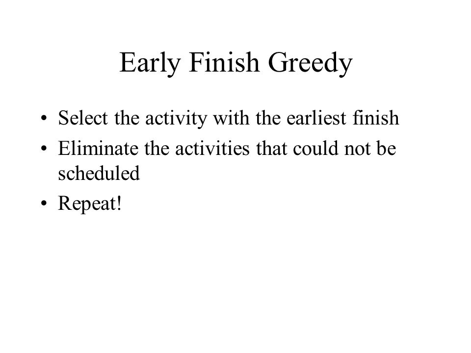 Early Finish Greedy Select the activity with the earliest finish Eliminate the activities that could not be scheduled Repeat!