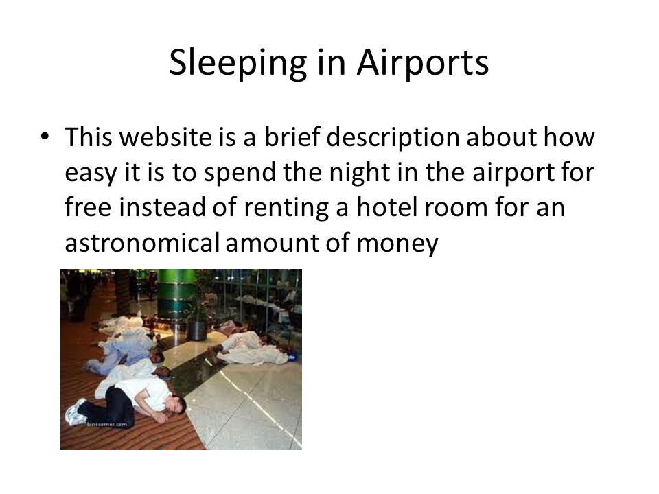 Sleeping in Airports This website is a brief description about how easy it is to spend the night in the airport for free instead of renting a hotel room for an astronomical amount of money