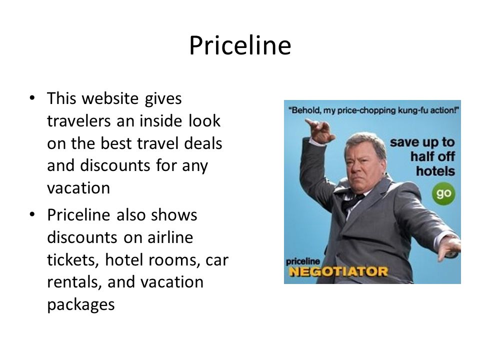 Priceline This website gives travelers an inside look on the best travel deals and discounts for any vacation Priceline also shows discounts on airline tickets, hotel rooms, car rentals, and vacation packages