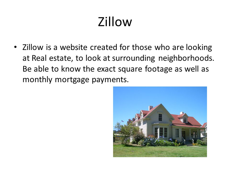 Zillow Zillow is a website created for those who are looking at Real estate, to look at surrounding neighborhoods.
