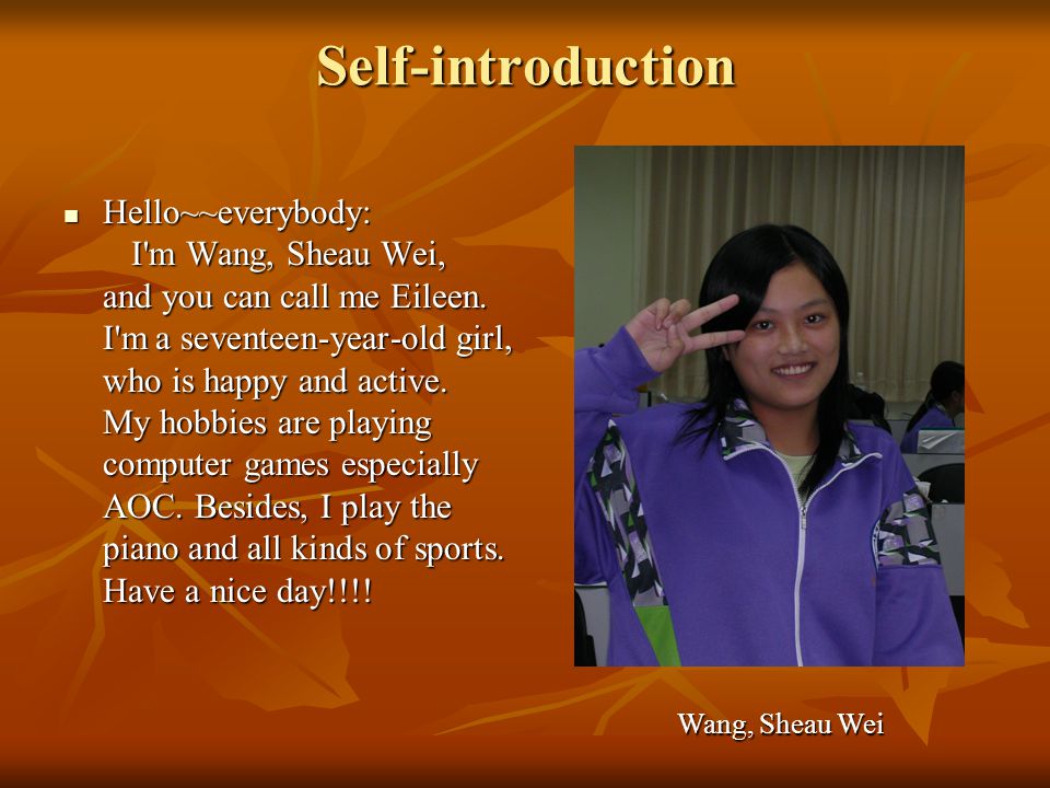 Self-introduction Hello~~everybody: I m Wang, Sheau Wei, and you can call me Eileen.