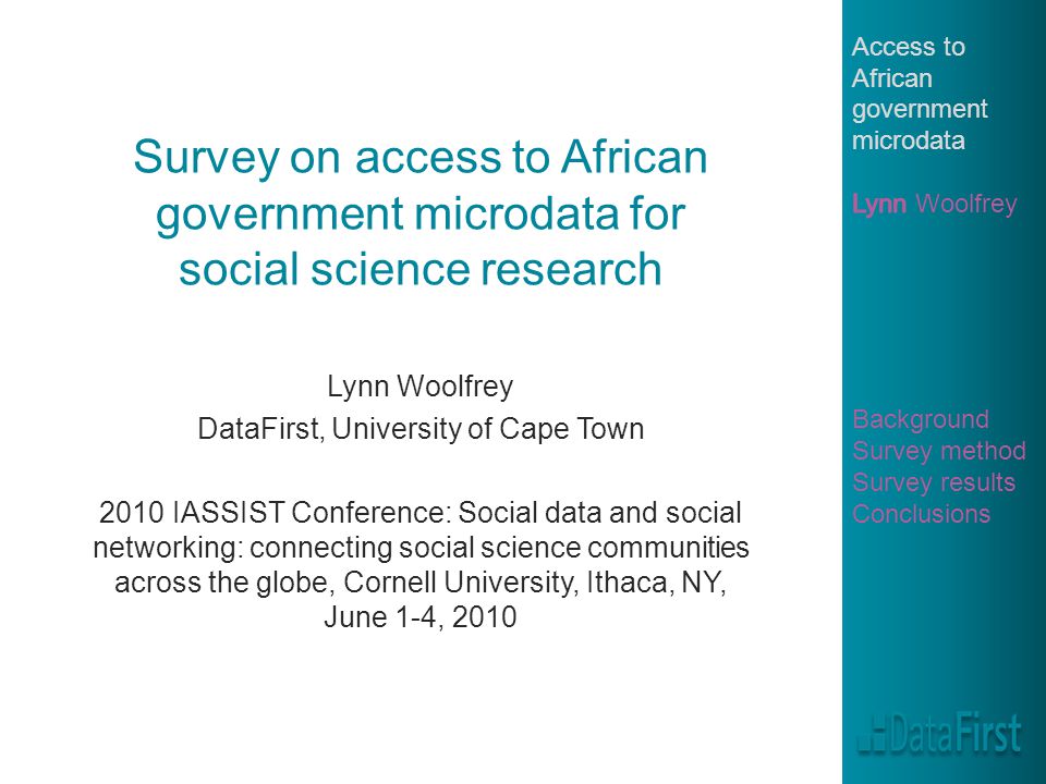 Survey on access to African government microdata for social science research Lynn Woolfrey DataFirst, University of Cape Town 2010 IASSIST Conference: Social data and social networking: connecting social science communities across the globe, Cornell University, Ithaca, NY, June 1-4, 2010