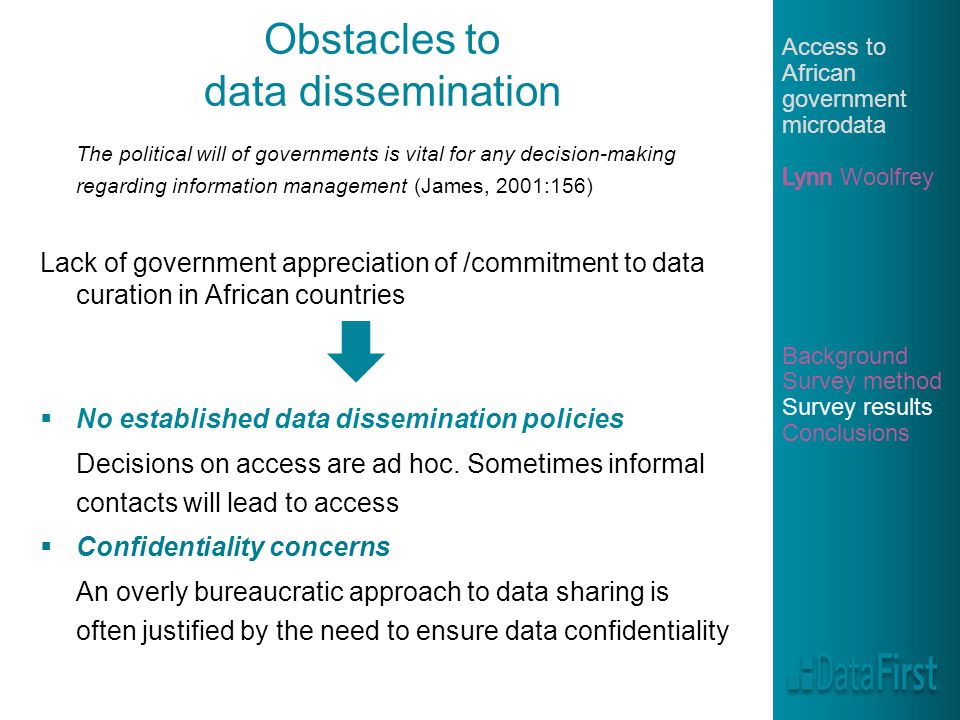 Obstacles to data dissemination The political will of governments is vital for any decision-making regarding information management (James, 2001:156) Lack of government appreciation of /commitment to data curation in African countries  No established data dissemination policies Decisions on access are ad hoc.