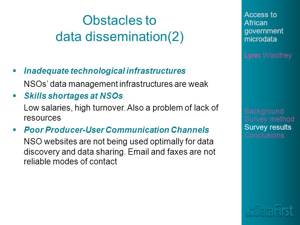 Obstacles to data dissemination(2)  Inadequate technological infrastructures NSOs’ data management infrastructures are weak  Skills shortages at NSOs Low salaries, high turnover.