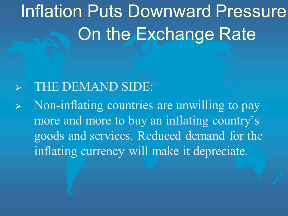 Inflation Puts Downward Pressure On the Exchange Rate  THE DEMAND SIDE:  Non-inflating countries are unwilling to pay more and more to buy an inflating country’s goods and services.