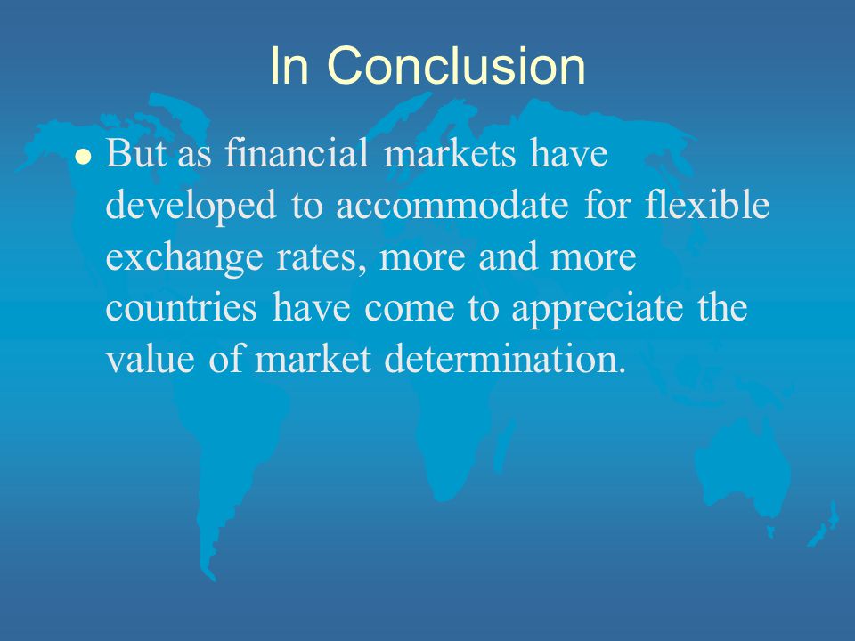 In Conclusion l But as financial markets have developed to accommodate for flexible exchange rates, more and more countries have come to appreciate the value of market determination.