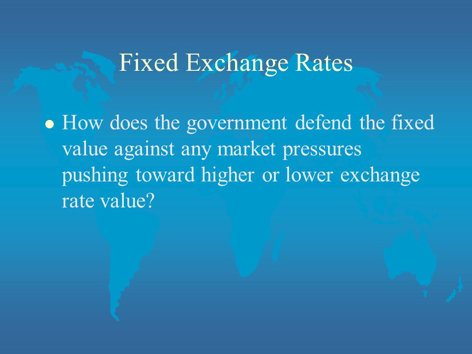Fixed Exchange Rates l How does the government defend the fixed value against any market pressures pushing toward higher or lower exchange rate value