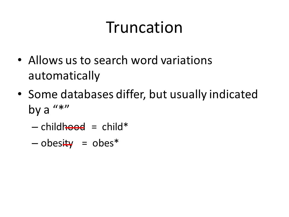 Truncation Allows us to search word variations automatically Some databases differ, but usually indicated by a * – childhood = child* – obesity = obes*