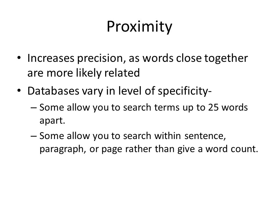 Proximity Increases precision, as words close together are more likely related Databases vary in level of specificity- – Some allow you to search terms up to 25 words apart.