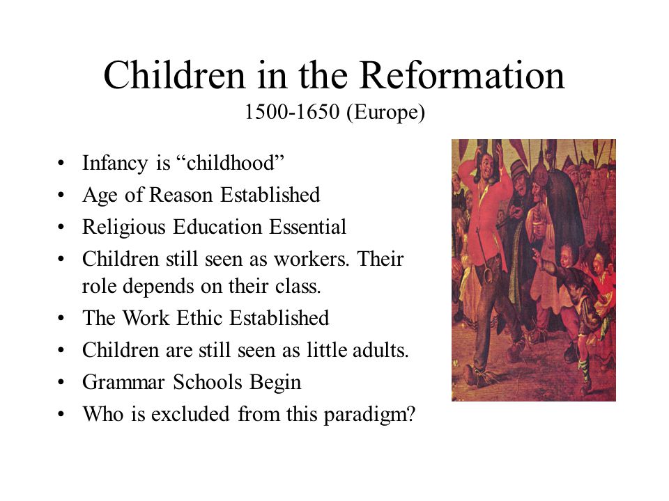 Children in the Reformation (Europe) Infancy is childhood Age of Reason Established Religious Education Essential Children still seen as workers.