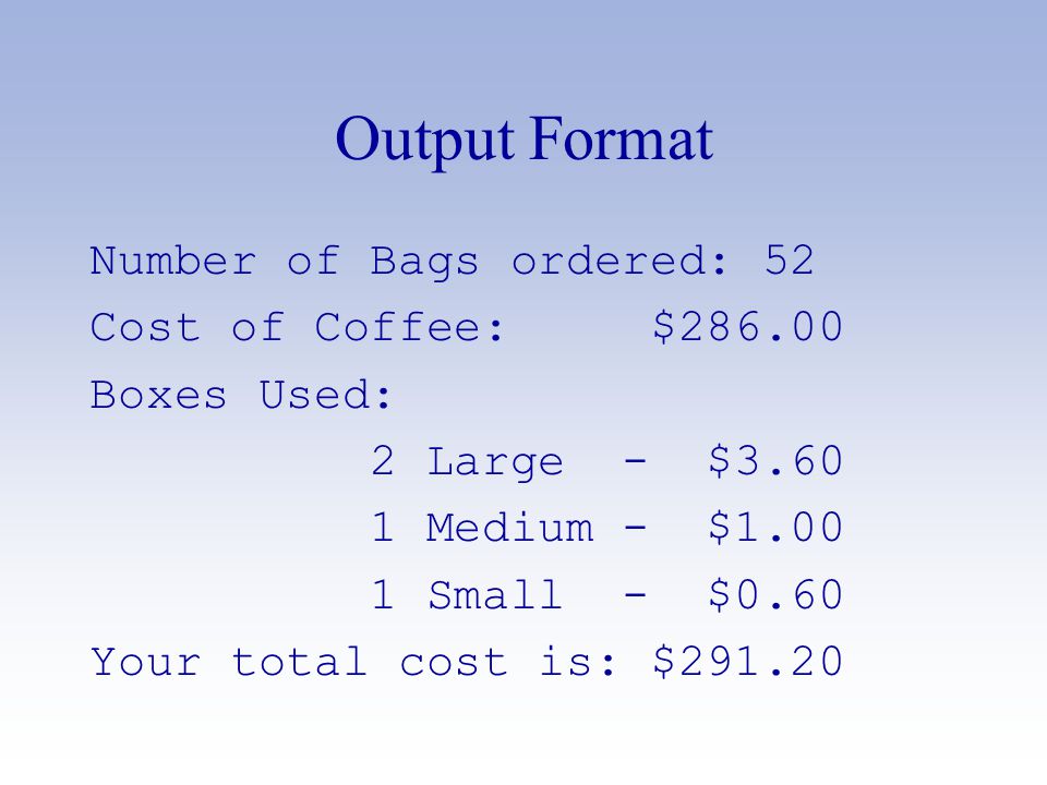Output Format Number of Bags ordered: 52 Cost of Coffee: $ Boxes Used: 2 Large - $ Medium - $ Small - $0.60 Your total cost is: $291.20