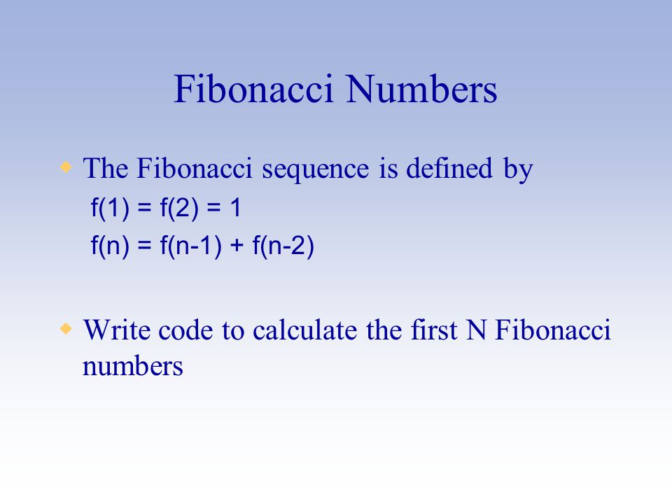 Fibonacci Numbers  The Fibonacci sequence is defined by f(1) = f(2) = 1 f(n) = f(n-1) + f(n-2)  Write code to calculate the first N Fibonacci numbers