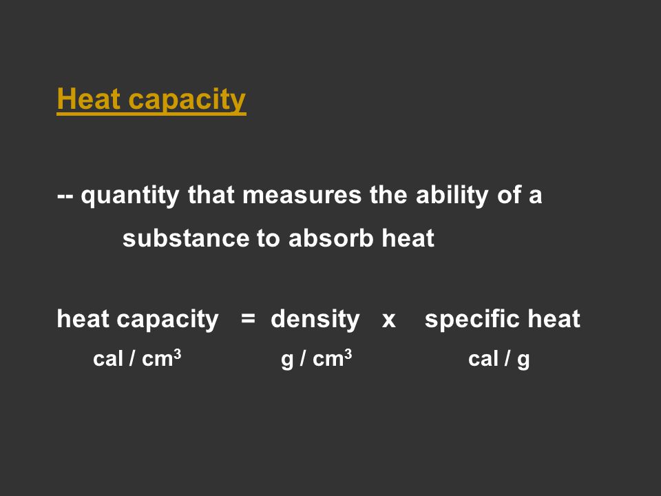 Heat capacity -- quantity that measures the ability of a substance to absorb heat heat capacity = density x specific heat cal / cm 3 g / cm 3 cal / g