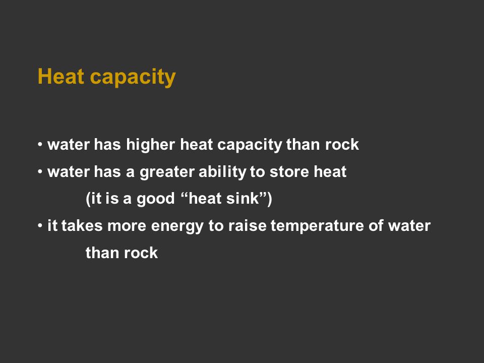Heat capacity water has higher heat capacity than rock water has a greater ability to store heat (it is a good heat sink ) it takes more energy to raise temperature of water than rock
