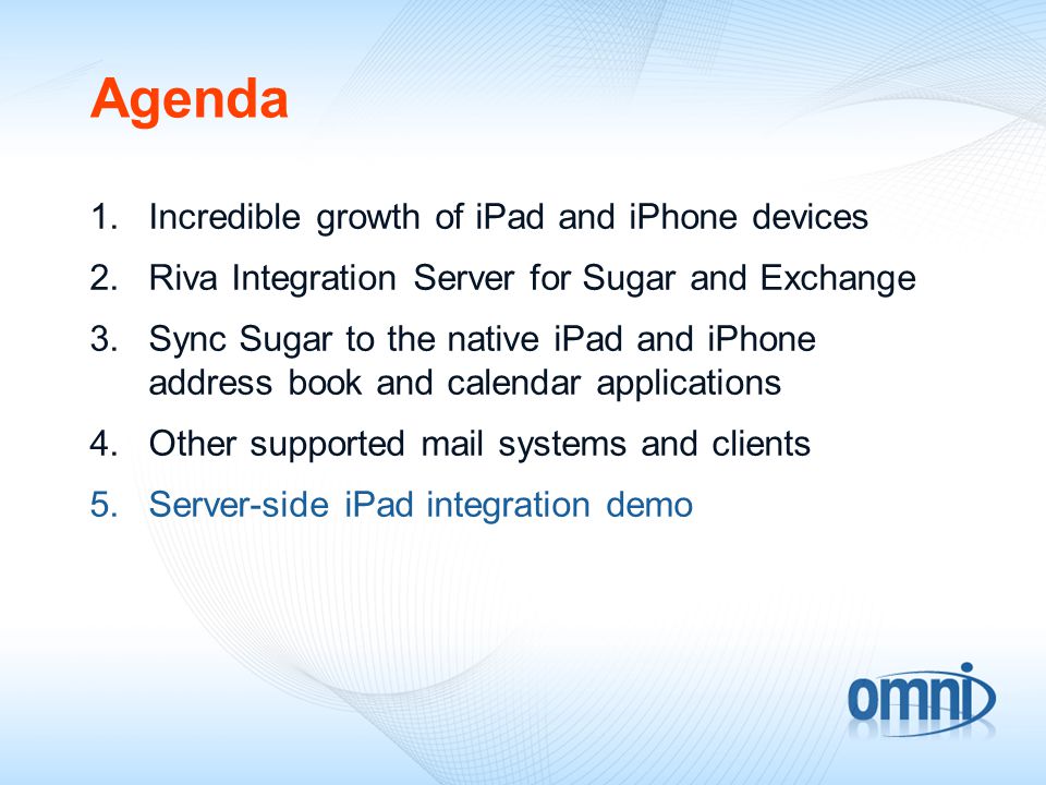 Agenda 1.Incredible growth of iPad and iPhone devices 2.Riva Integration Server for Sugar and Exchange 3.Sync Sugar to the native iPad and iPhone address book and calendar applications 4.Other supported mail systems and clients 5.Server-side iPad integration demo