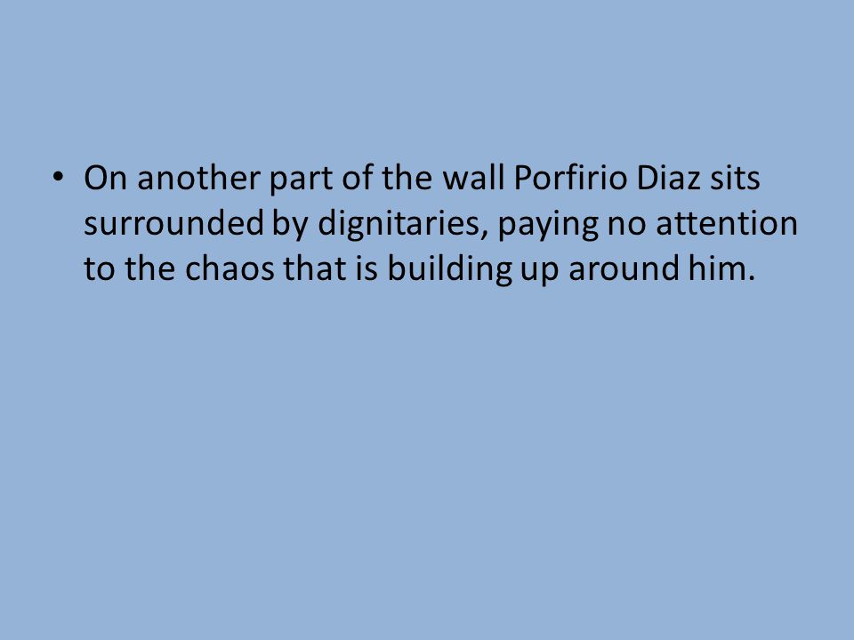 On another part of the wall Porfirio Diaz sits surrounded by dignitaries, paying no attention to the chaos that is building up around him.