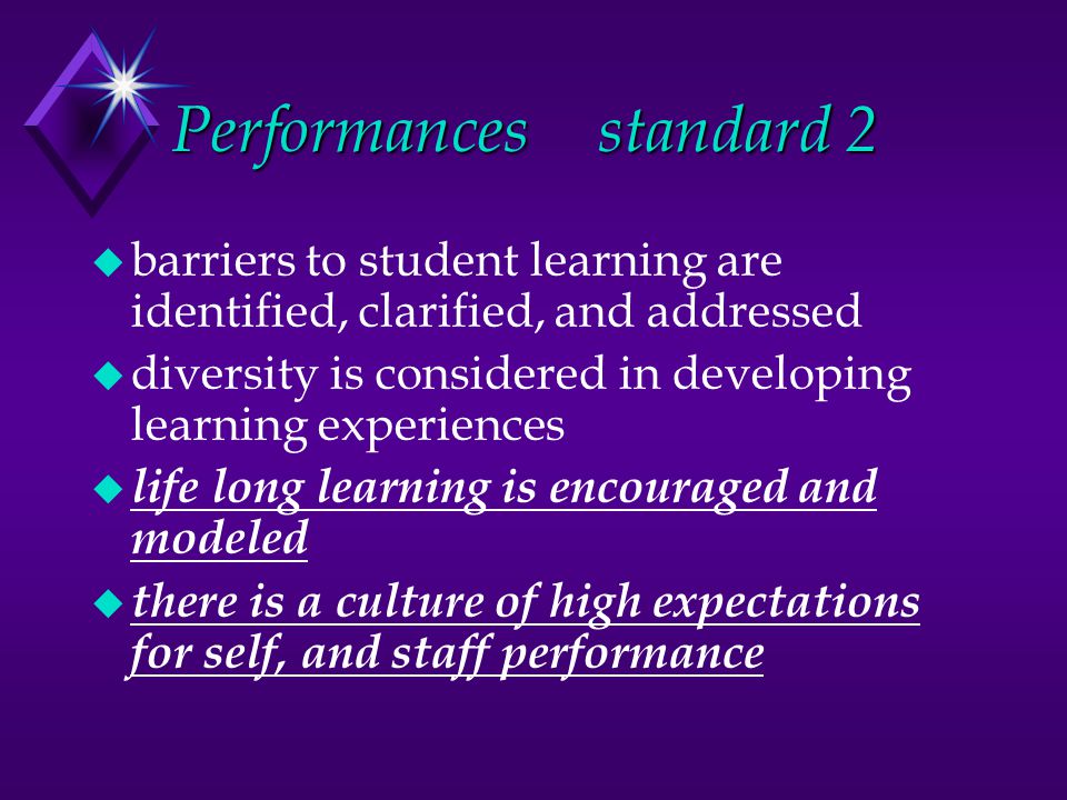 Performances standard 2 u barriers to student learning are identified, clarified, and addressed u diversity is considered in developing learning experiences u life long learning is encouraged and modeled u there is a culture of high expectations for self, and staff performance