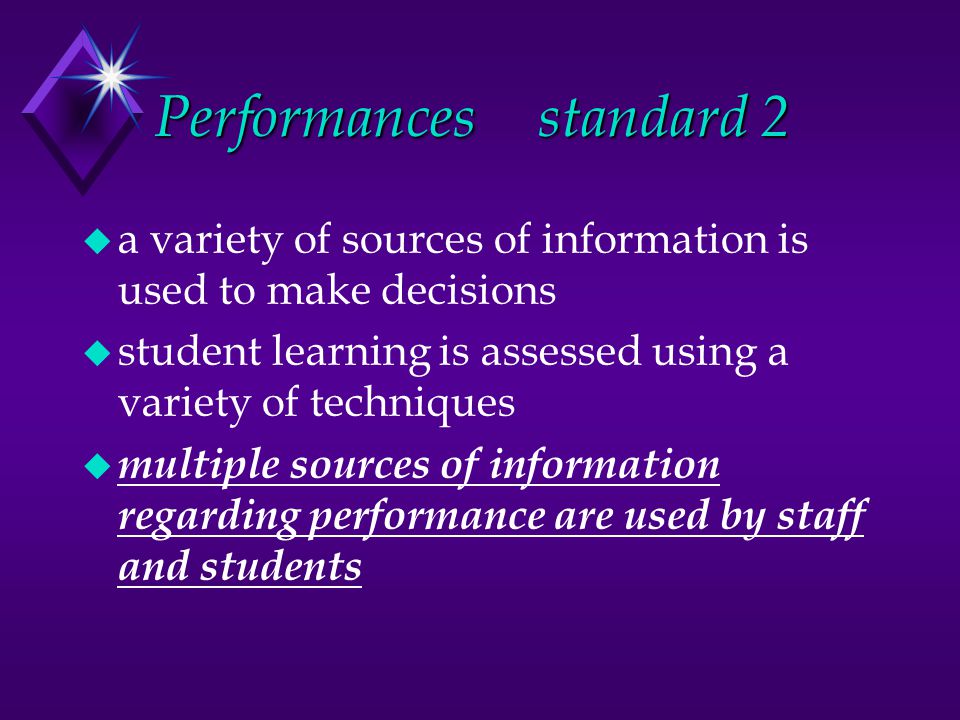 Performancesstandard 2 u a variety of sources of information is used to make decisions u student learning is assessed using a variety of techniques u multiple sources of information regarding performance are used by staff and students