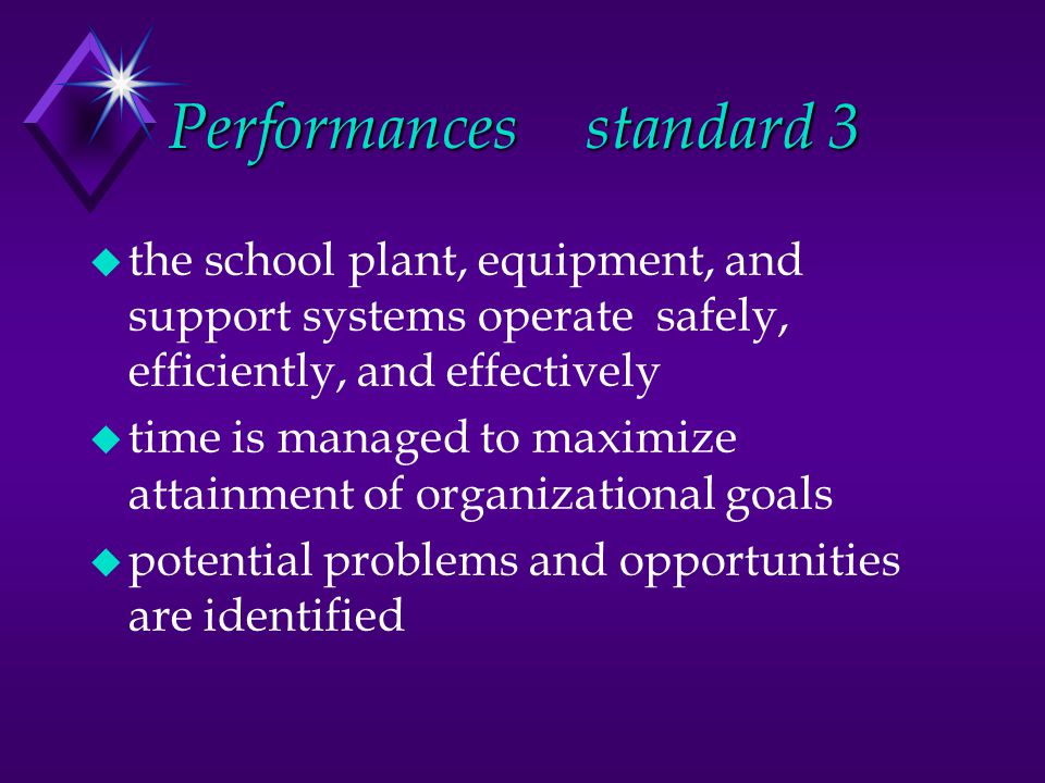 Performancesstandard 3 u the school plant, equipment, and support systems operate safely, efficiently, and effectively u time is managed to maximize attainment of organizational goals u potential problems and opportunities are identified