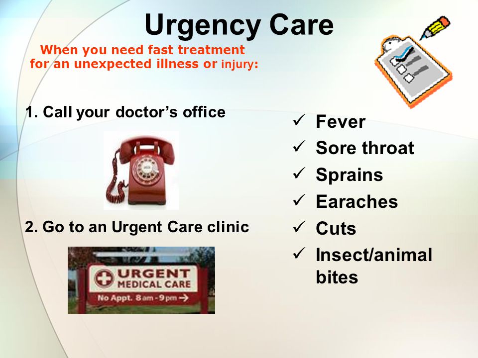 Urgency Care Fever Sore throat Sprains Earaches Cuts Insect/animal bites 1.Call your doctor’s office 2.