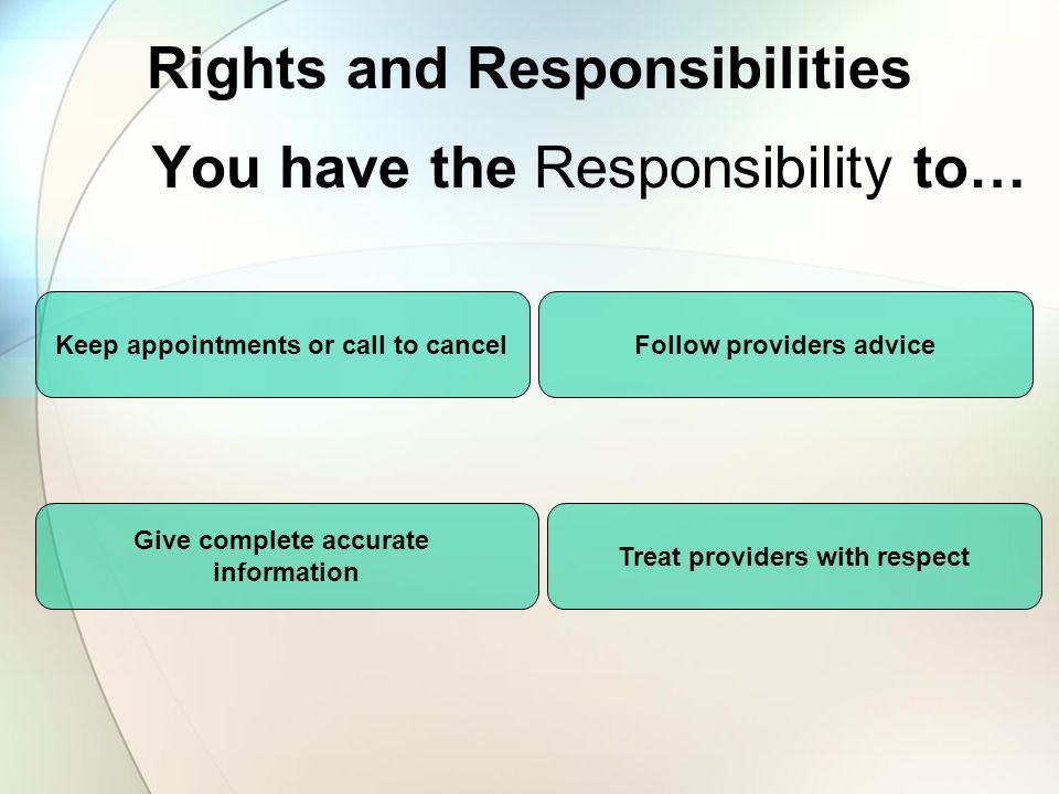 Rights and Responsibilities You have the Responsibility to… Keep appointments or call to cancel Treat providers with respect Follow providers advice Give complete accurate information
