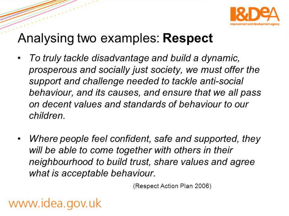 Analysing two examples: Respect To truly tackle disadvantage and build a dynamic, prosperous and socially just society, we must offer the support and challenge needed to tackle anti-social behaviour, and its causes, and ensure that we all pass on decent values and standards of behaviour to our children.