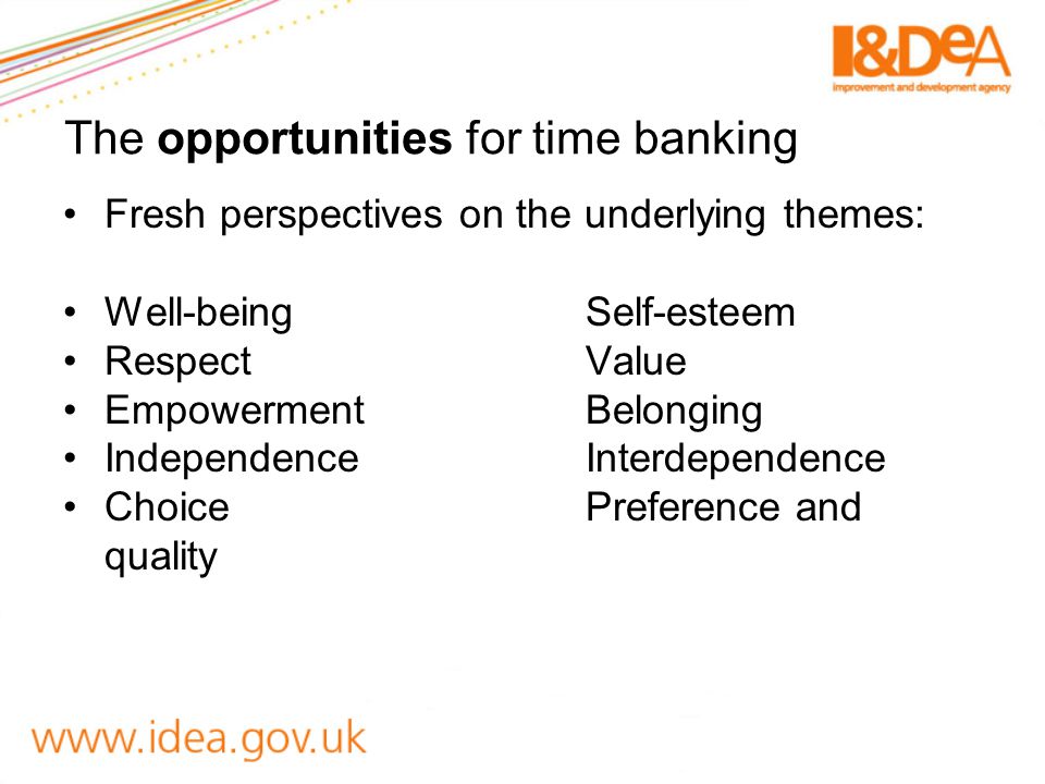 The opportunities for time banking Fresh perspectives on the underlying themes: Well-beingSelf-esteem RespectValue EmpowermentBelonging IndependenceInterdependence ChoicePreference and quality