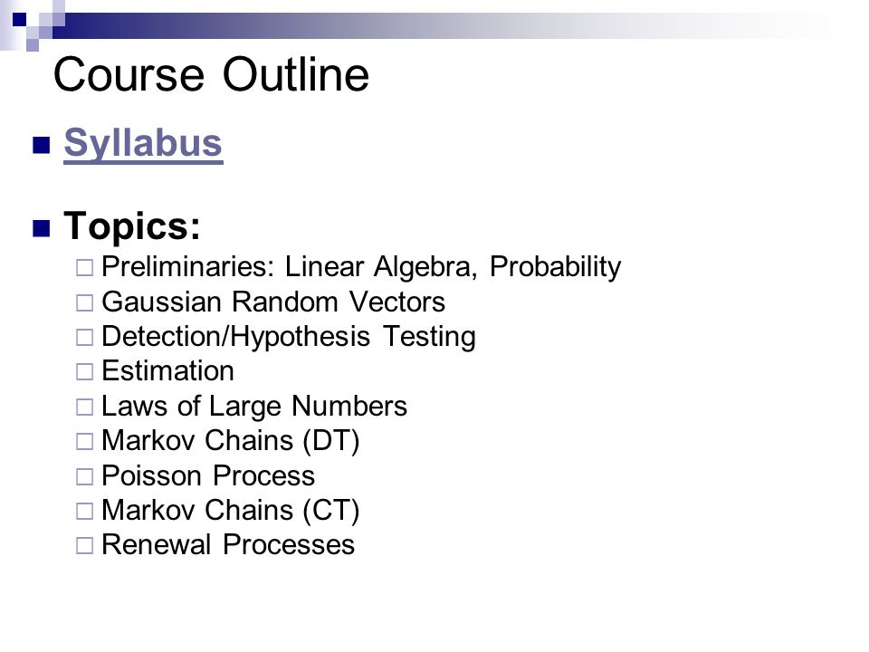 Course Outline Syllabus Topics:  Preliminaries: Linear Algebra, Probability  Gaussian Random Vectors  Detection/Hypothesis Testing  Estimation  Laws of Large Numbers  Markov Chains (DT)  Poisson Process  Markov Chains (CT)  Renewal Processes