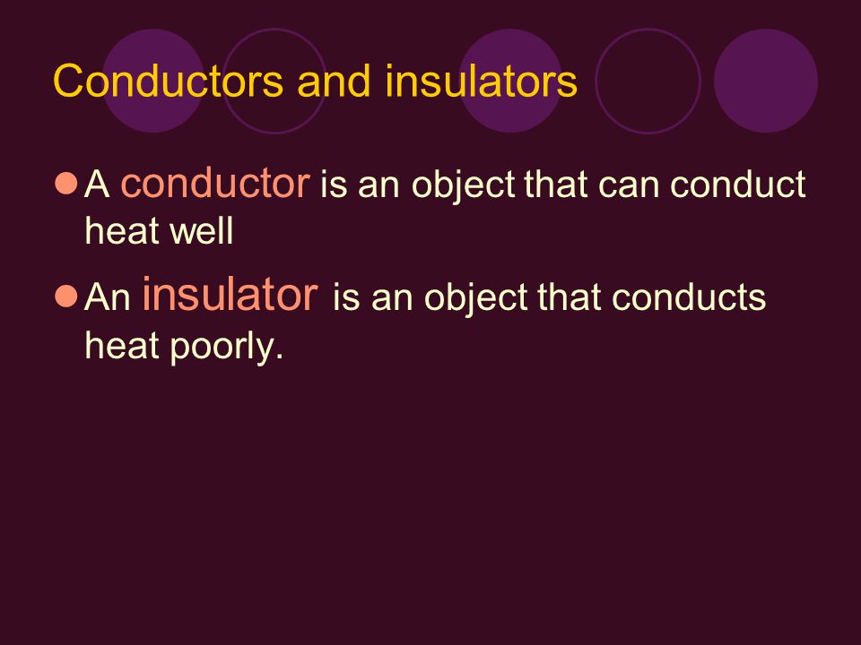 Conductors and insulators A conductor is an object that can conduct heat well An insulator is an object that conducts heat poorly.