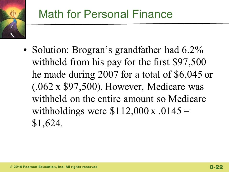 Math for Personal Finance Solution: Brogran’s grandfather had 6.2% withheld from his pay for the first $97,500 he made during 2007 for a total of $6,045 or (.062 x $97,500).