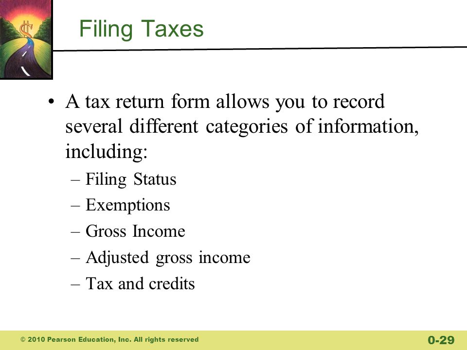Filing Taxes A tax return form allows you to record several different categories of information, including: –Filing Status –Exemptions –Gross Income –Adjusted gross income –Tax and credits © 2010 Pearson Education, Inc.