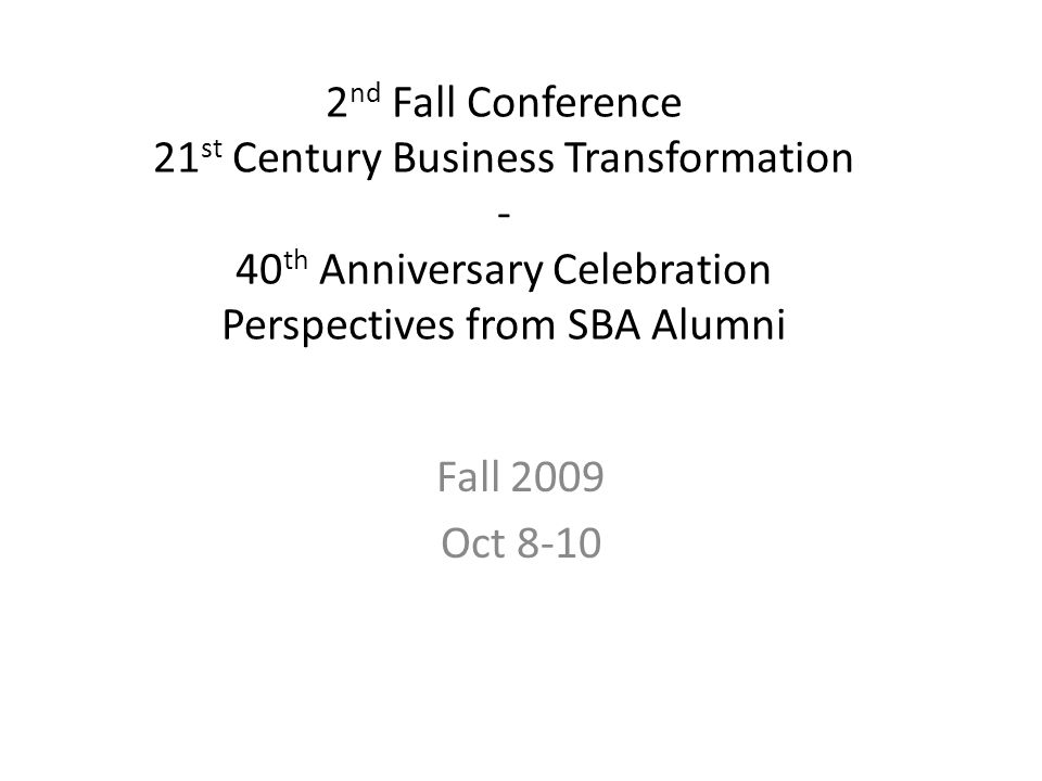 2 nd Fall Conference 21 st Century Business Transformation - 40 th Anniversary Celebration Perspectives from SBA Alumni Fall 2009 Oct 8-10