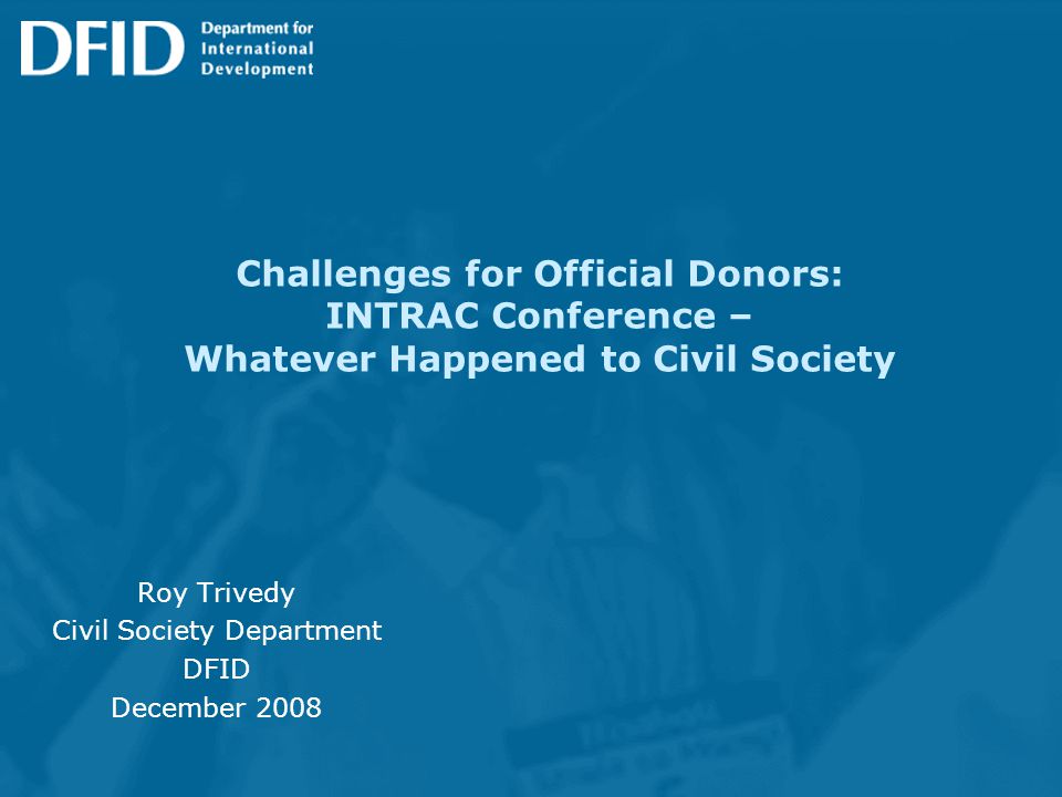 Challenges for Official Donors: INTRAC Conference – Whatever Happened to Civil Society Roy Trivedy Civil Society Department DFID December 2008