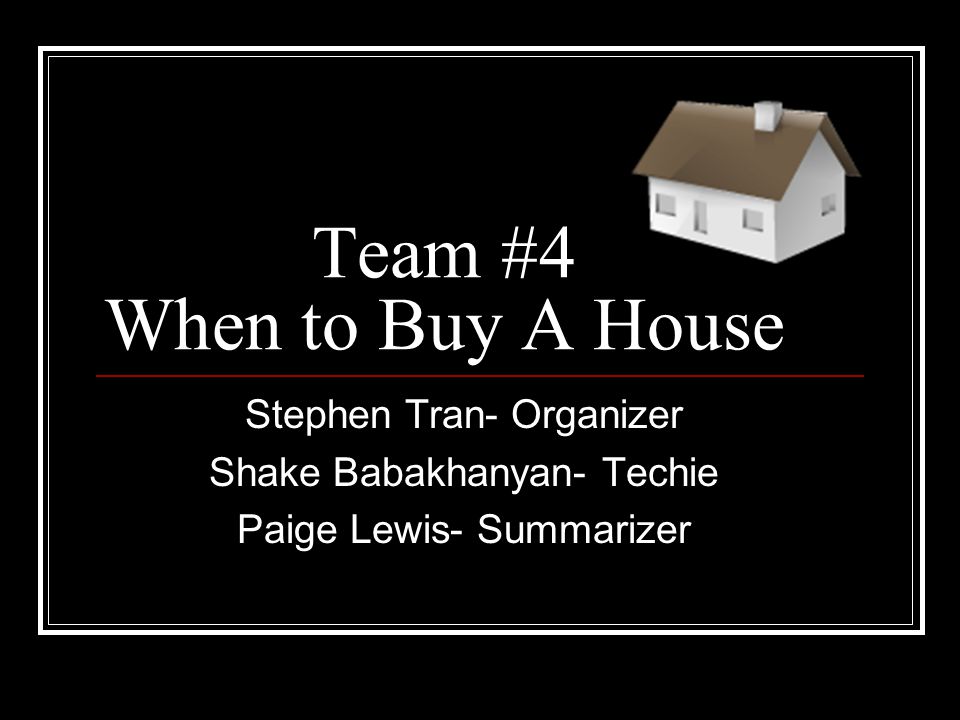 Team #4 When to Buy A House Stephen Tran- Organizer Shake Babakhanyan- Techie Paige Lewis- Summarizer